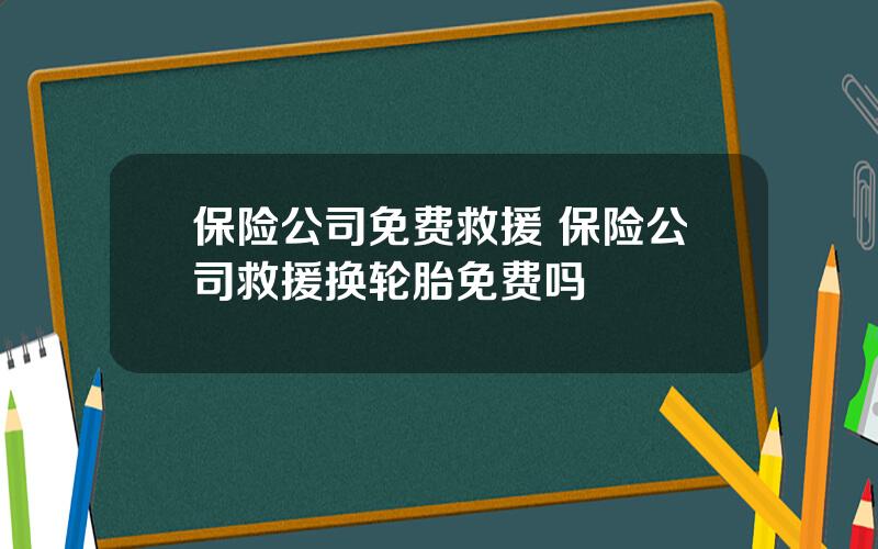 保险公司免费救援 保险公司救援换轮胎免费吗